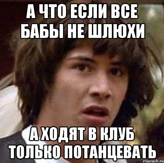 А что если все бабы не шлюхи А ходят в клуб только потанцевать, Мем А что если (Киану Ривз)