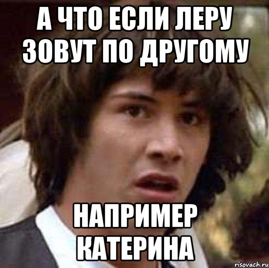 А что если Леру зовут по другому Например Катерина, Мем А что если (Киану Ривз)