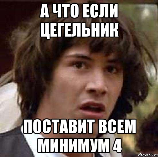 А ЧТО ЕСЛИ ЦЕГЕЛЬНИК ПОСТАВИТ ВСЕМ МИНИМУМ 4, Мем А что если (Киану Ривз)