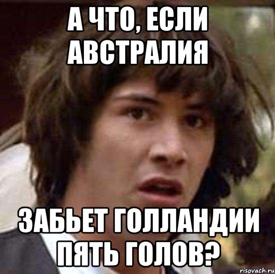 а что, если австралия забьет голландии пять голов?, Мем А что если (Киану Ривз)