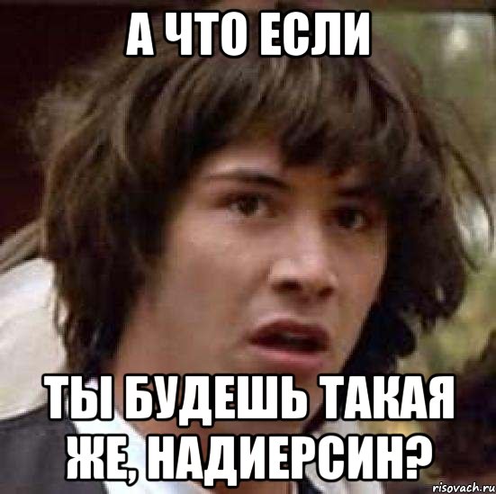 А что если Ты будешь такая же, Надиерсин?, Мем А что если (Киану Ривз)