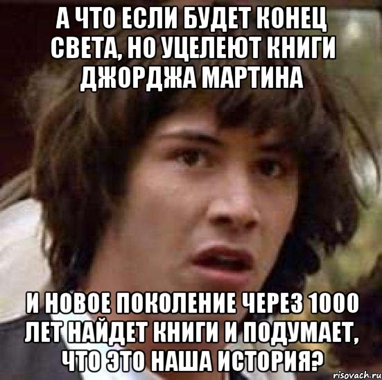 А что если будет конец света, но уцелеют книги Джорджа Мартина И новое поколение через 1000 лет найдет книги и подумает, что это наша история?, Мем А что если (Киану Ривз)