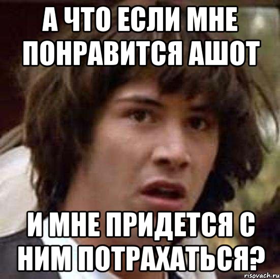 А что если мне понравится Ашот И мне придется с ним потрахаться?, Мем А что если (Киану Ривз)