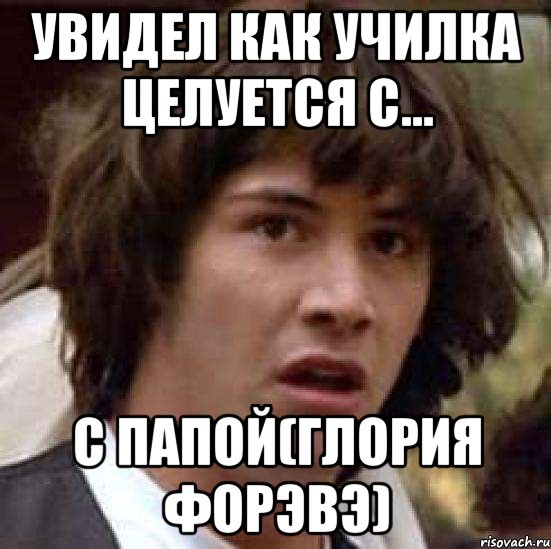 Увидел как училка целуется с... с папой(Глория форэвэ), Мем А что если (Киану Ривз)