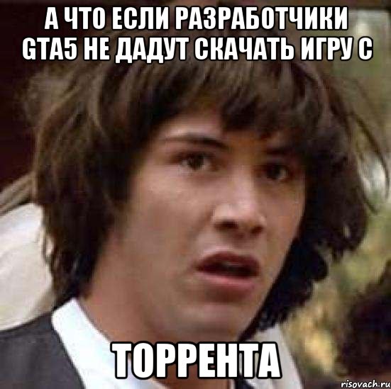 а что если разработчики GTA5 не дадут скачать игру с торрента, Мем А что если (Киану Ривз)