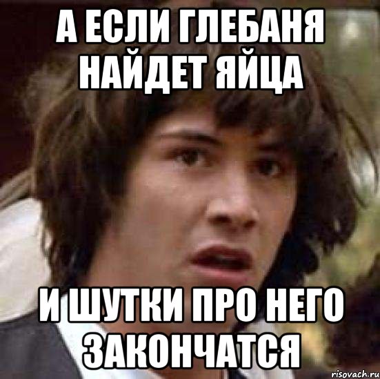 А если глебаня найдет яйца и шутки про него закончатся, Мем А что если (Киану Ривз)