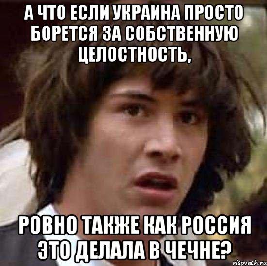 А что если Украина просто борется за собственную целостность, ровно также как Россия это делала в Чечне?, Мем А что если (Киану Ривз)