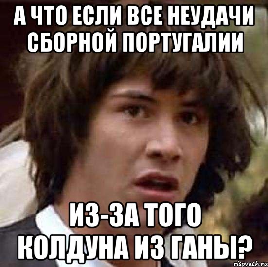 а что если все неудачи сборной Португалии из-за того колдуна из Ганы?, Мем А что если (Киану Ривз)