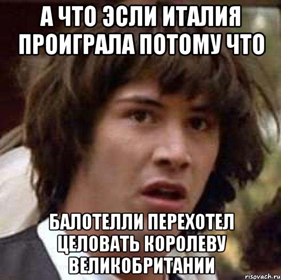 А что эсли Италия проиграла потому что Балотелли перехотел целовать королеву Великобритании, Мем А что если (Киану Ривз)