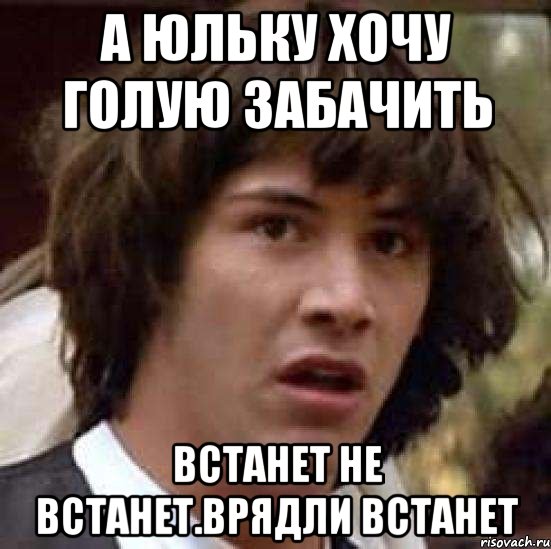 А юльку хочу голую забачить Встанет не встанет.врядли встанет, Мем А что если (Киану Ривз)