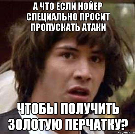 А что если Нойер специально просит пропускать атаки чтобы получить Золотую Перчатку?, Мем А что если (Киану Ривз)