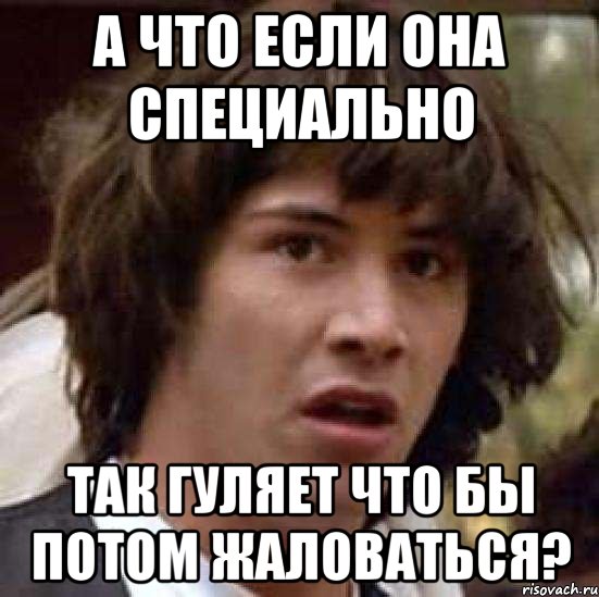 а что если она специально так гуляет что бы потом жаловаться?, Мем А что если (Киану Ривз)