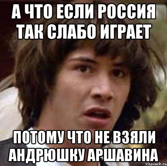 а что если россия так слабо играет потому что не взяли андрюшку аршавина, Мем А что если (Киану Ривз)