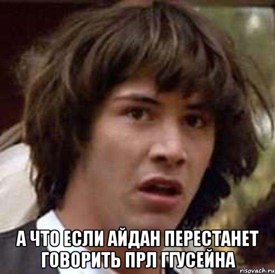  А что если Айдан перестанет говорить прл ггусейна, Мем А что если (Киану Ривз)