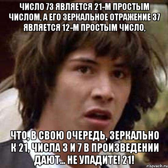 Число 73 является 21-м простым числом, а его зеркальное отражение 37 является 12-м простым число, что, в свою очередь, зеркально к 21, числа 3 и 7 в произведении дают... не упадите! 21!, Мем А что если (Киану Ривз)