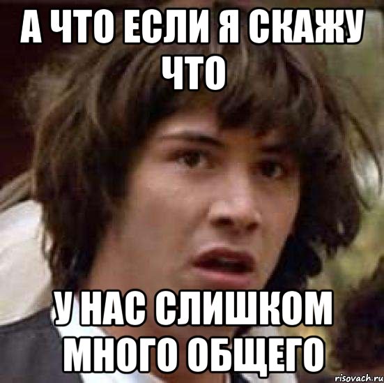 А что если я скажу что у нас слишком много общего, Мем А что если (Киану Ривз)