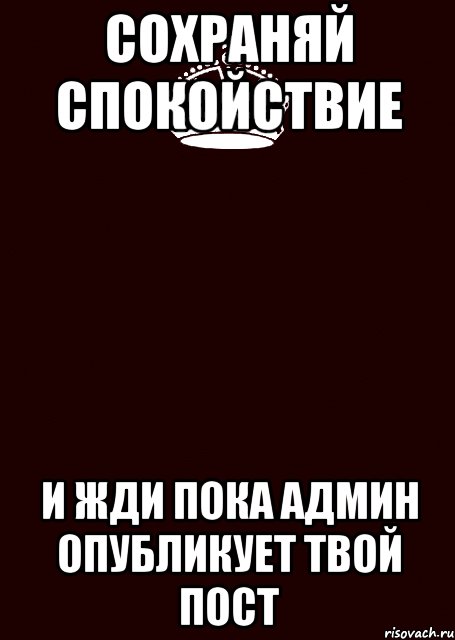 Сохраняй спокойствие и жди пока админ опубликует твой пост