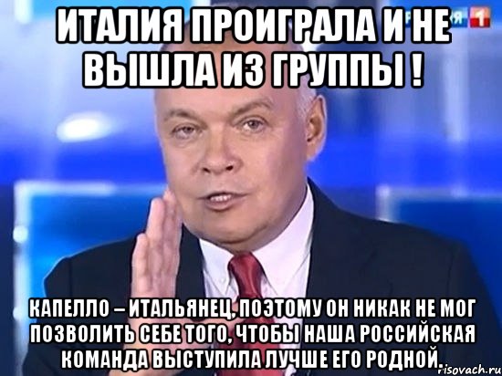 Италия проиграла и не вышла из группы ! Капелло – итальянец, поэтому он никак не мог позволить себе того, чтобы наша российская команда выступила лучше его родной., Мем Киселёв 2014