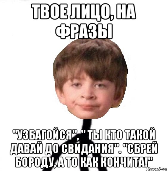 Твое лицо, на фразы "Узбагойся", " Ты кто такой давай до свидания". "Сбрей бороду, а то как Кончита!"