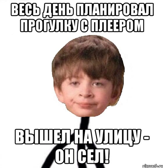 ВЕСЬ ДЕНЬ ПЛАНИРОВАЛ ПРОГУЛКУ С ПЛЕЕРОМ ВЫШЕЛ НА УЛИЦУ - ОН СЕЛ!, Мем Кислолицый0