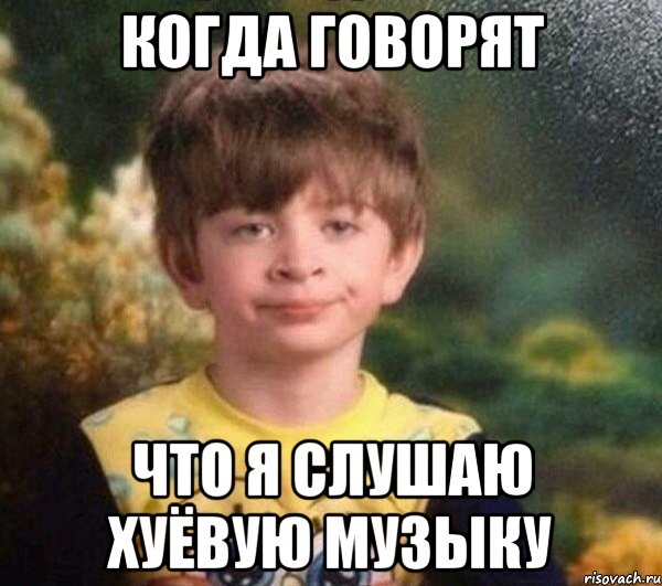 Когда говорят Что я слушаю хуёвую музыку