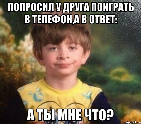 Попросил у друга поиграть в телефон,а в ответ: А ты мне что?, Мем Мальчик в пижаме