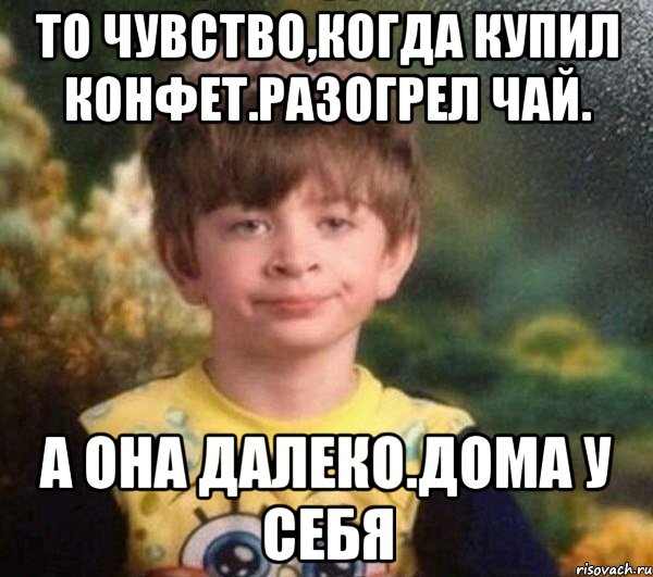 То чувство,когда купил конфет.Разогрел чай. А она далеко.Дома у себя, Мем Мальчик в пижаме