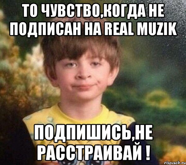 ТО ЧУВСТВО,КОГДА НЕ ПОДПИСАН НА REAL MUZIK ПОДПИШИСЬ,НЕ РАССТРАИВАЙ !, Мем Мальчик в пижаме