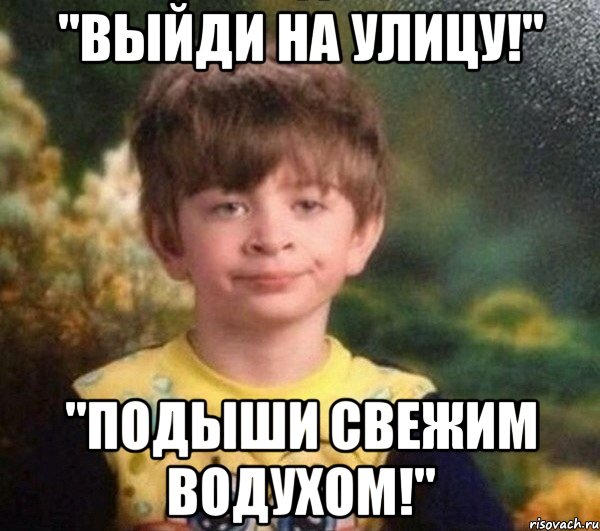 "выйди на улицу!" "подыши свежим водухом!", Мем Мальчик в пижаме