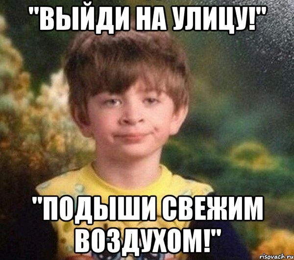 "выйди на улицу!" "подыши свежим воздухом!", Мем Мальчик в пижаме