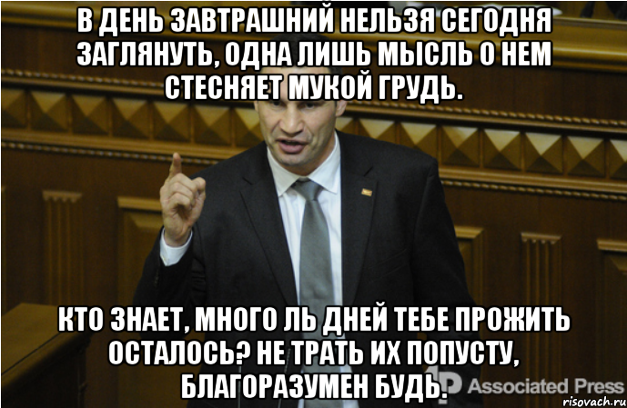 В день завтрашний нельзя сегодня заглянуть, Одна лишь мысль о нем стесняет мукой грудь. Кто знает, много ль дней тебе прожить осталось? Не трать их попусту, благоразумен будь.