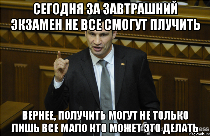 Сегодня за завтрашний экзамен не все смогут плучить вернее, получить могут не только лишь все мало кто может это делать