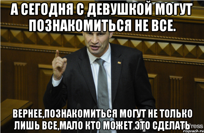 А сегодня с девушкой могут познакомиться не все. Вернее,познакомиться могут не только лишь все,мало кто может это сделать, Мем кличко философ