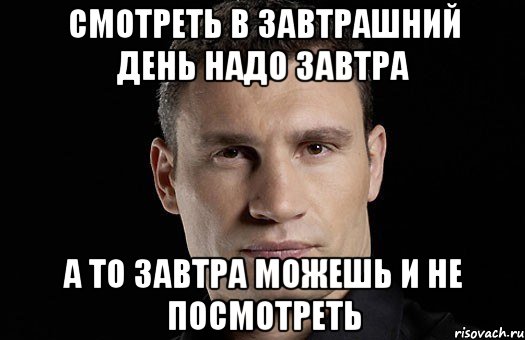 Смотреть в завтрашний день надо завтра А то завтра можешь и не посмотреть, Мем Кличко