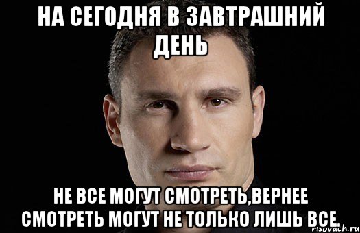 на сегодня в завтрашний день не все могут смотреть,вернее смотреть могут не только лишь все., Мем Кличко