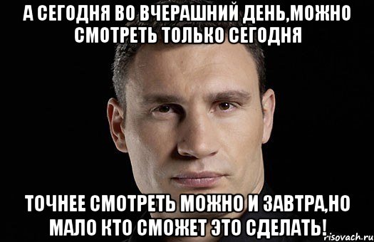 а сегодня во вчерашний день,можно смотреть только сегодня точнее смотреть можно и завтра,но мало кто сможет это сделать!, Мем Кличко