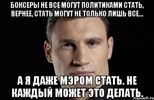 Боксеры не все могут политиками стать, вернее, стать могут не только лишь все... А я даже мэром стать. Не каждый может это делать., Мем Кличко