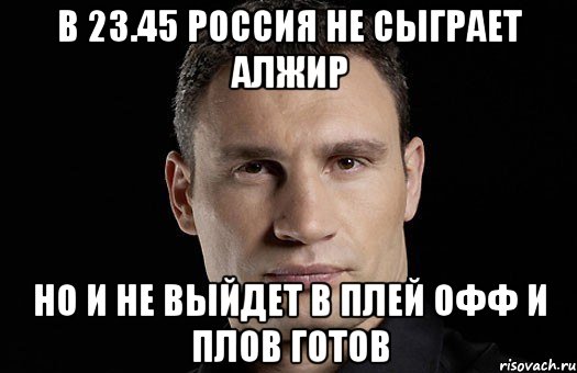 в 23.45 россия не сыграет алжир но и не выйдет в плей офф и плов готов, Мем Кличко