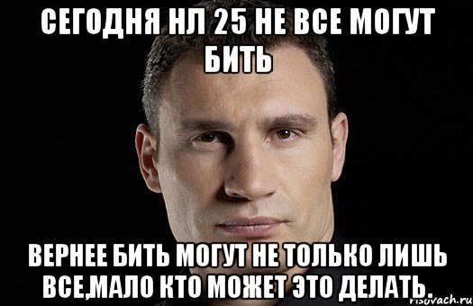 сегодня нл 25 не все могут бить вернее бить могут не только лишь все,мало кто может это делать., Мем Кличко