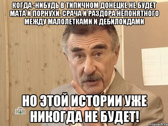 КОГДА -НИБУДЬ В ТИПИЧНОМ ДОНЕЦКЕ НЕ БУДЕТ МАТА И ПОРНУХИ. СРАЧА И РАЗДОРА НЕПОНЯТНОГО МЕЖДУ МАЛОЛЕТКАМИ И ДЕБИЛОИДАМИ НО ЭТОЙ ИСТОРИИ УЖЕ НИКОГДА НЕ БУДЕТ!, Мем Каневский (Но это уже совсем другая история)