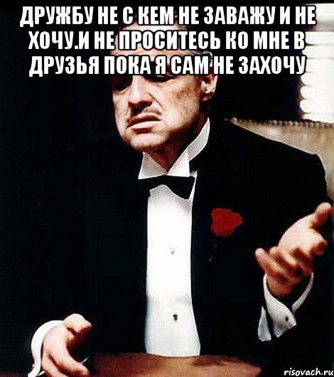 Дружбу не с кем не заважу и не хочу.И не проситесь ко мне в друзья пока я сам не захочу 