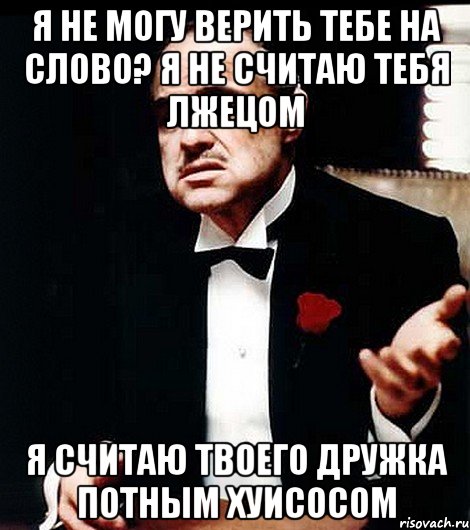 Я не могу верить тебе на слово? Я не считаю тебя лжецом Я считаю твоего дружка потным хуисосом, Мем ты делаешь это без уважения