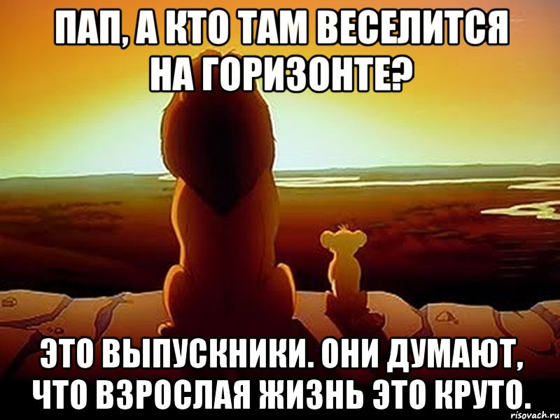 ПАП, А КТО ТАМ ВЕСЕЛИТСЯ НА ГОРИЗОНТЕ? ЭТО ВЫПУСКНИКИ. ОНИ ДУМАЮТ, ЧТО ВЗРОСЛАЯ ЖИЗНЬ ЭТО КРУТО., Мем  король лев