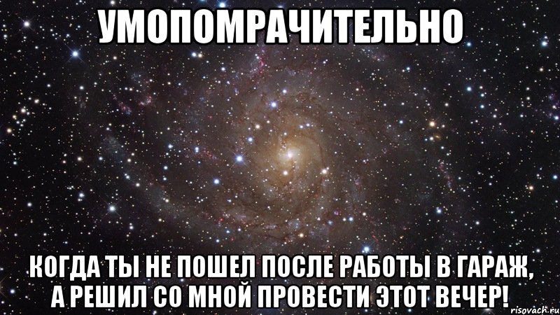 Умопомрачительно когда ты не пошел после работы в гараж, а решил со мной провести этот вечер!, Мем  Космос (офигенно)