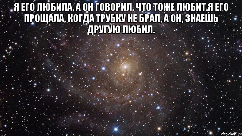 Я его любила, а он говорил, что тоже любит.Я его прощала, когда трубку не брал, а он, знаешь другую любил. , Мем  Космос (офигенно)