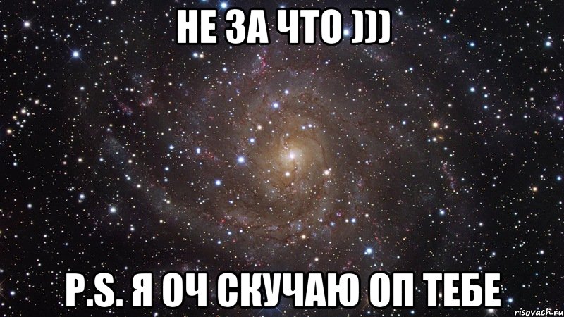 Не за что ))) P.S. я оч скучаю оп тебе, Мем  Космос (офигенно)