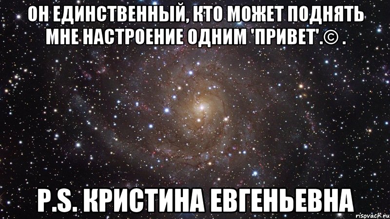 Он единственный, кто может поднять мне настроение одним 'Привет'.© . P.S. Кристина Евгеньевна, Мем  Космос (офигенно)