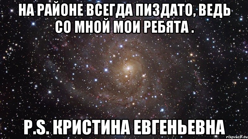 на районе всегда пиздато, ведь со мной мои ребята . P.S. Кристина Евгеньевна, Мем  Космос (офигенно)