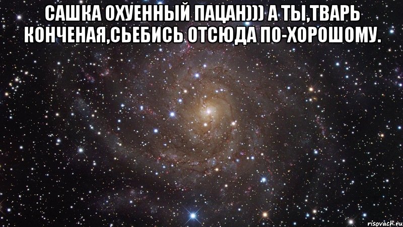 Сашка охуенный пацан))) А ты,тварь конченая,сьебись отсюда по-хорошому. , Мем  Космос (офигенно)