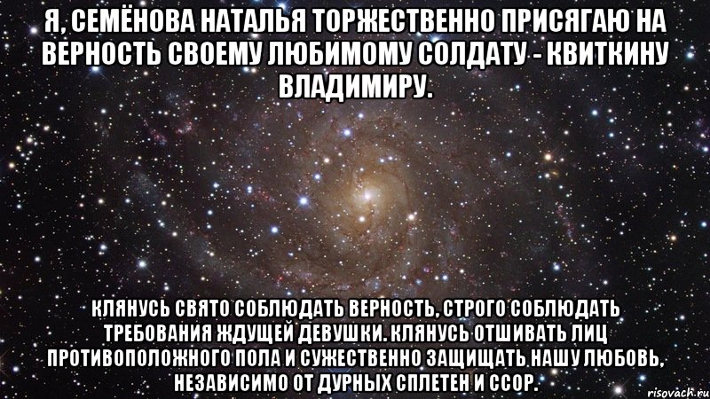 Я, Семёнова Наталья торжественно присягаю на верность своему любимому солдату - Квиткину Владимиру. Клянусь свято соблюдать верность, строго соблюдать требования ждущей девушки. Клянусь отшивать лиц противоположного пола и сужественно защищать нашу любовь, независимо от дурных сплетен и ссор., Мем  Космос (офигенно)